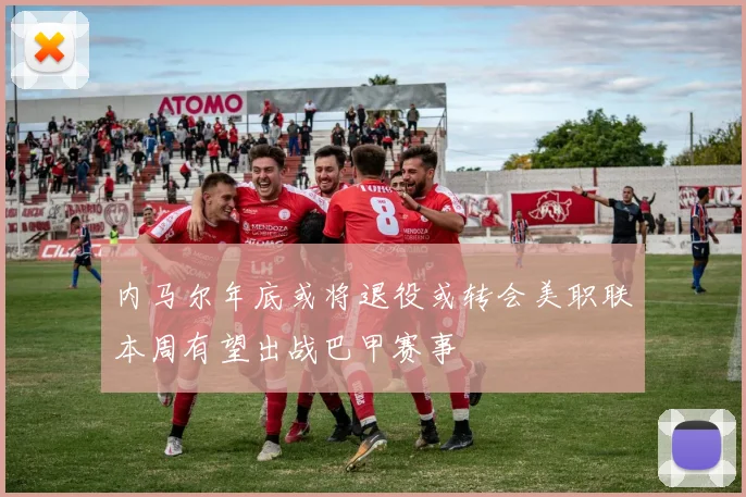 内马尔年底或将退役或转会美职联本周有望出战巴甲赛事