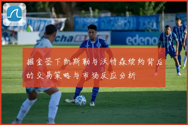 掘金签下凯斯勒与沃特森续约背后的交易策略与市场反应分析