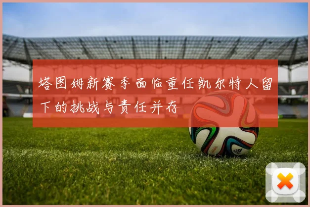 塔图姆新赛季面临重任凯尔特人留下的挑战与责任并存